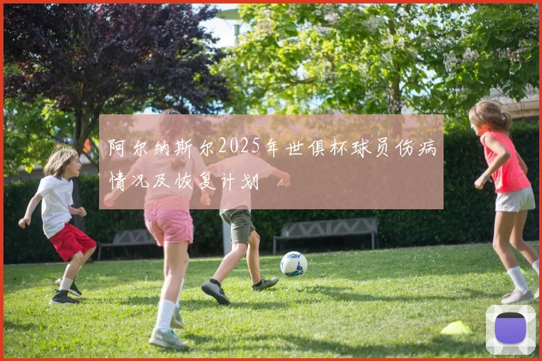 阿尔纳斯尔2025年世俱杯球员伤病情况及恢复计划