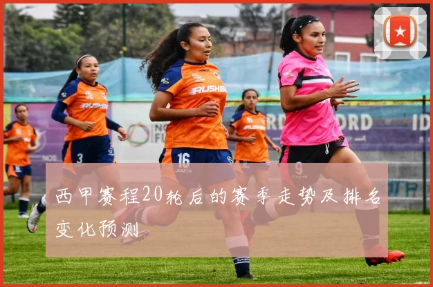 西甲赛程20轮后的赛季走势及排名变化预测