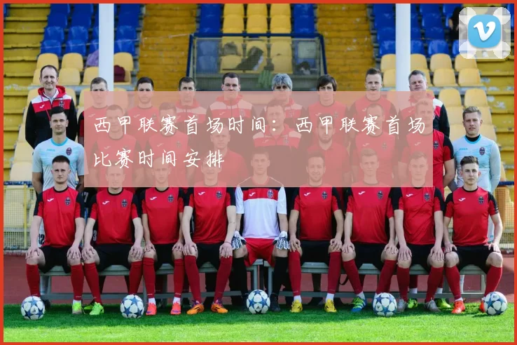 西甲联赛首场时间：西甲联赛首场比赛时间安排