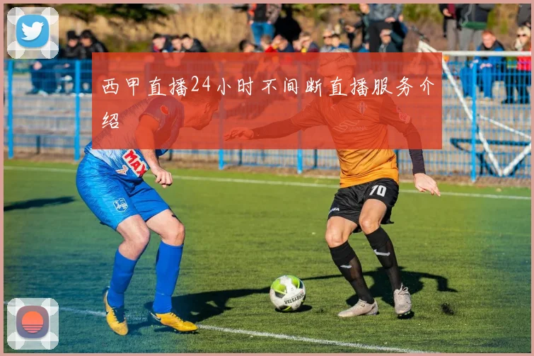 西甲直播24小时不间断直播服务介绍