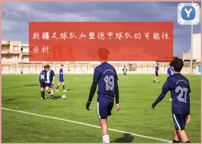 新疆足球队加盟德甲球队的可能性分析