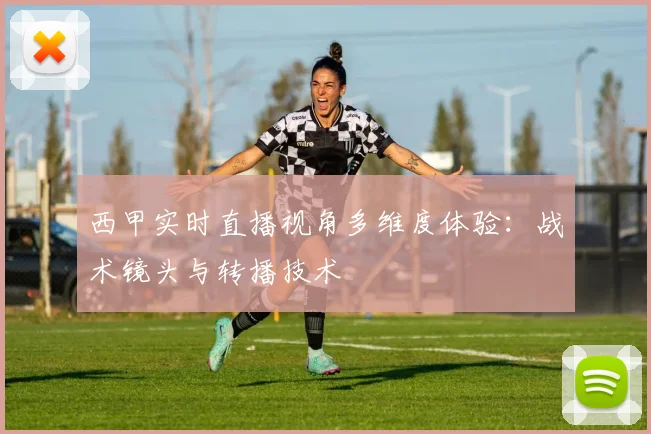 西甲实时直播视角多维度体验：战术镜头与转播技术