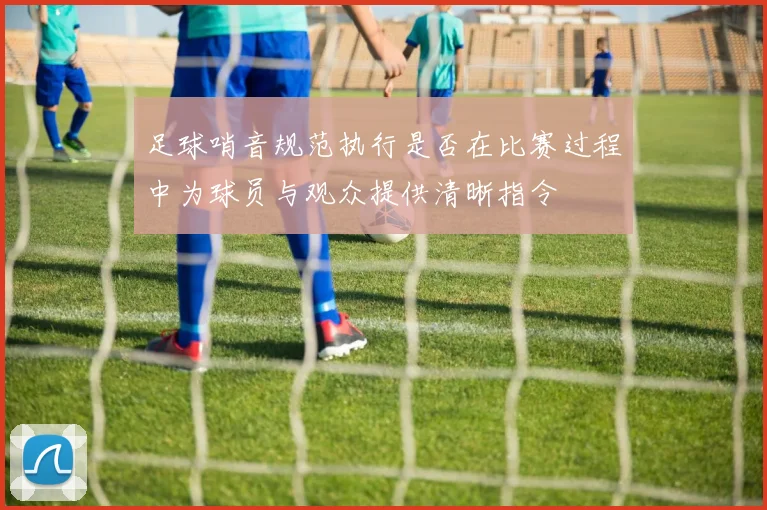 足球哨音规范执行是否在比赛过程中为球员与观众提供清晰指令