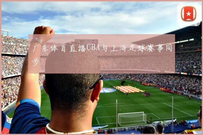 广东体育直播CBA与上海足球赛事同步