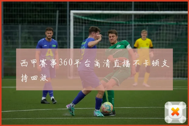 西甲赛事360平台高清直播不卡顿支持回放