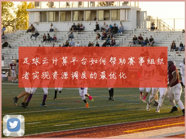 足球云计算平台如何帮助赛事组织者实现资源调度的最优化