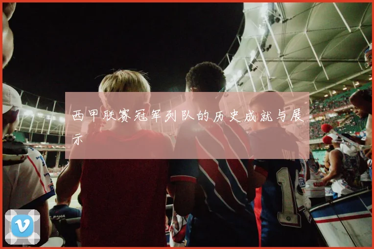 西甲联赛冠军列队的历史成就与展示