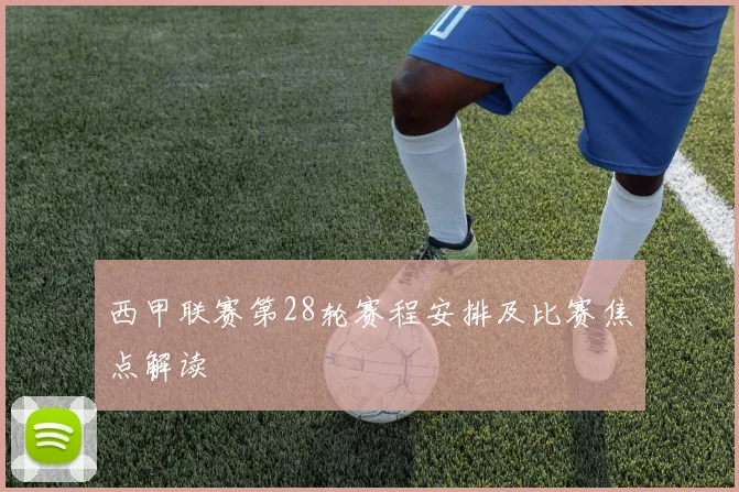 西甲联赛第28轮赛程安排及比赛焦点解读